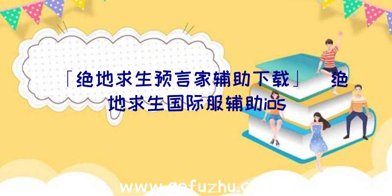 「绝地求生预言家辅助下载」|绝地求生国际服辅助ios